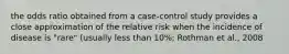 the odds ratio obtained from a case-control study provides a close approximation of the relative risk when the incidence of disease is "rare" (usually less than 10%; Rothman et al., 2008