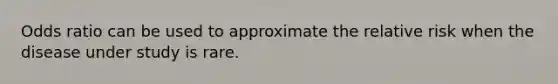 Odds ratio can be used to approximate the relative risk when the disease under study is rare.