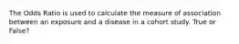 The Odds Ratio is used to calculate the measure of association between an exposure and a disease in a cohort study. True or False?