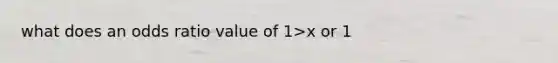 what does an odds ratio value of 1>x or 1<x or 1=x mean?