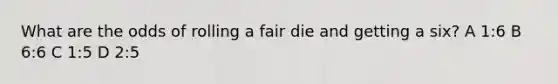 What are the odds of rolling a fair die and getting a six? A 1:6 B 6:6 C 1:5 D 2:5