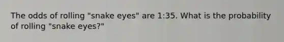 The odds of rolling "snake eyes" are 1:35. What is the probability of rolling "snake eyes?"