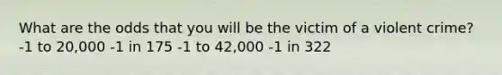 What are the odds that you will be the victim of a violent crime? -1 to 20,000 -1 in 175 -1 to 42,000 -1 in 322