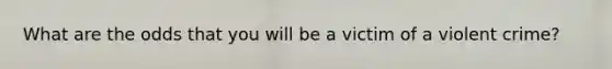 What are the odds that you will be a victim of a violent crime?