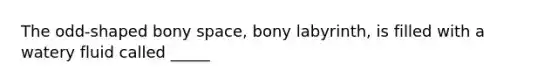 The odd-shaped bony space, bony labyrinth, is filled with a watery fluid called _____