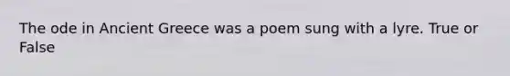 The ode in Ancient Greece was a poem sung with a lyre. True or False