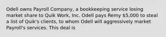 Odell owns Payroll Company, a bookkeeping service losing market share to Quik Work, Inc. Odell pays Remy 5,000 to steal a list of Quik's clients, to whom Odell will aggressively market Payroll's services. This deal is