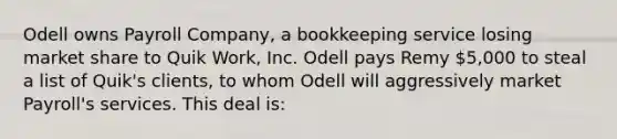 Odell owns Payroll Company, a bookkeeping service losing market share to Quik Work, Inc. Odell pays Remy 5,000 to steal a list of Quik's clients, to whom Odell will aggressively market Payroll's services. This deal is: