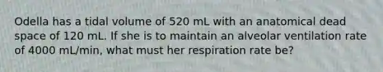 Odella has a tidal volume of 520 mL with an anatomical dead space of 120 mL. If she is to maintain an alveolar ventilation rate of 4000 mL/min, what must her respiration rate be?