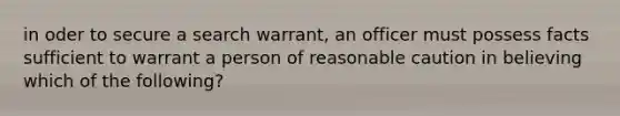 in oder to secure a search warrant, an officer must possess facts sufficient to warrant a person of reasonable caution in believing which of the following?