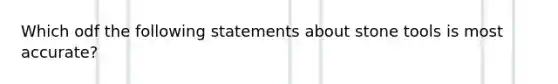 Which odf the following statements about stone tools is most accurate?