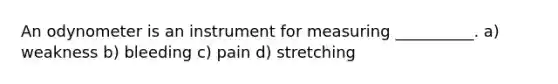 An odynometer is an instrument for measuring __________. a) weakness b) bleeding c) pain d) stretching