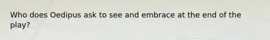 Who does Oedipus ask to see and embrace at the end of the play?