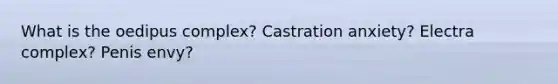 What is the oedipus complex? Castration anxiety? Electra complex? Penis envy?