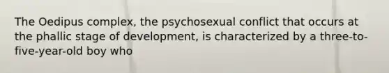 The Oedipus complex, the psychosexual conflict that occurs at the phallic stage of development, is characterized by a three-to-five-year-old boy who