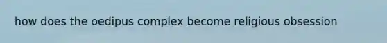 how does the oedipus complex become religious obsession