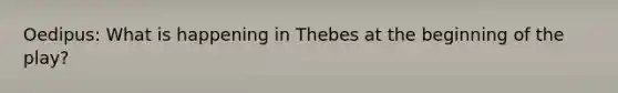 Oedipus: What is happening in Thebes at the beginning of the play?