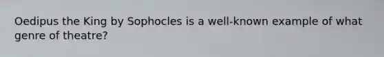 Oedipus the King by Sophocles is a well-known example of what genre of theatre?