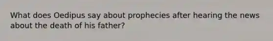 What does Oedipus say about prophecies after hearing the news about the death of his father?