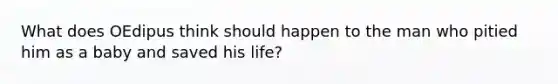 What does OEdipus think should happen to the man who pitied him as a baby and saved his life?