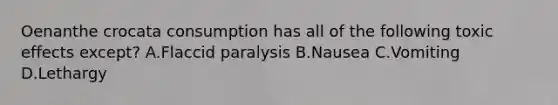 Oenanthe crocata consumption has all of the following toxic effects except? A.Flaccid paralysis B.Nausea C.Vomiting D.Lethargy