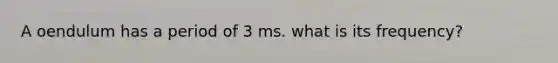 A oendulum has a period of 3 ms. what is its frequency?