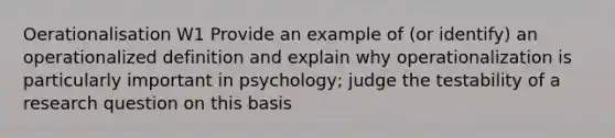 Oerationalisation W1 Provide an example of (or identify) an operationalized definition and explain why operationalization is particularly important in psychology; judge the testability of a research question on this basis