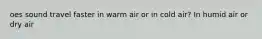 oes sound travel faster in warm air or in cold air? In humid air or dry air