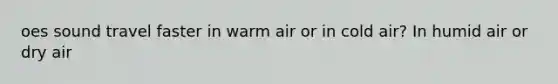 oes sound travel faster in warm air or in cold air? In humid air or dry air