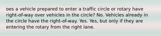 oes a vehicle prepared to enter a traffic circle or rotary have right-of-way over vehicles in the circle? No. Vehicles already in the circle have the right-of-way. Yes. Yes, but only if they are entering the rotary from the right lane.