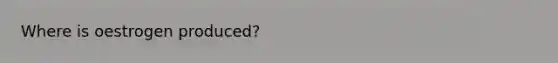 Where is oestrogen produced?