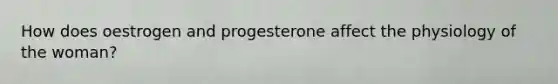 How does oestrogen and progesterone affect the physiology of the woman?