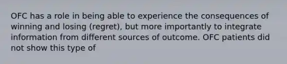 OFC has a role in being able to experience the consequences of winning and losing (regret), but more importantly to integrate information from different sources of outcome. OFC patients did not show this type of