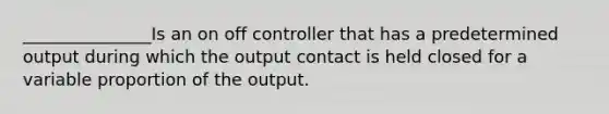 _______________Is an on off controller that has a predetermined output during which the output contact is held closed for a variable proportion of the output.