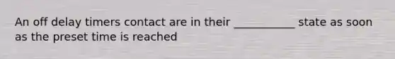 An off delay timers contact are in their ___________ state as soon as the preset time is reached