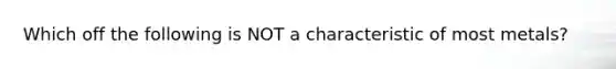 Which off the following is NOT a characteristic of most metals?