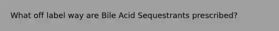 What off label way are Bile Acid Sequestrants prescribed?