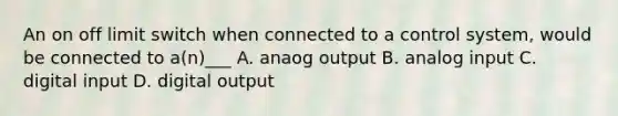 An on off limit switch when connected to a control system, would be connected to a(n)___ A. anaog output B. analog input C. digital input D. digital output