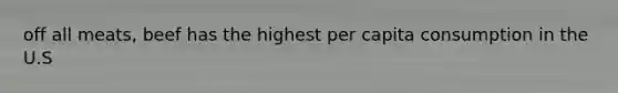off all meats, beef has the highest per capita consumption in the U.S