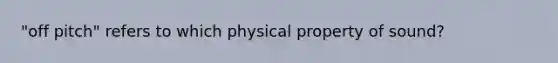 "off pitch" refers to which physical property of sound?