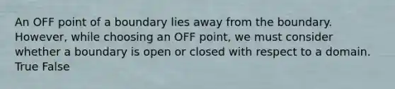 An OFF point of a boundary lies away from the boundary. However, while choosing an OFF point, we must consider whether a boundary is open or closed with respect to a domain. True False