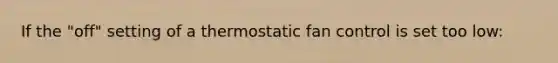 If the "off" setting of a thermostatic fan control is set too low: