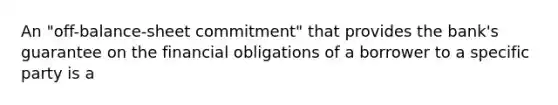 An "off-balance-sheet commitment" that provides the bank's guarantee on the financial obligations of a borrower to a specific party is a