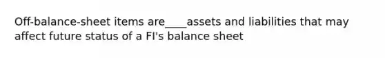 Off-balance-sheet items are____assets and liabilities that may affect future status of a FI's balance sheet