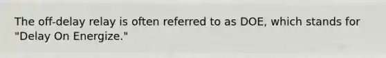 The off-delay relay is often referred to as DOE, which stands for "Delay On Energize."