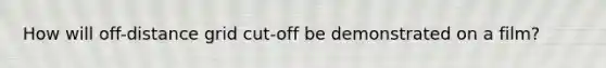 How will off-distance grid cut-off be demonstrated on a film?