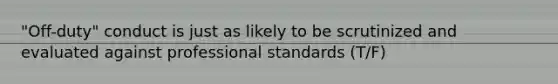 "Off-duty" conduct is just as likely to be scrutinized and evaluated against professional standards (T/F)