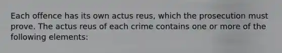 Each offence has its own actus reus, which the prosecution must prove. The actus reus of each crime contains one or more of the following elements: