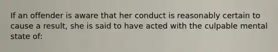 If an offender is aware that her conduct is reasonably certain to cause a result, she is said to have acted with the culpable mental state of: