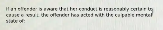 If an offender is aware that her conduct is reasonably certain to cause a result, the offender has acted with the culpable mental state of: